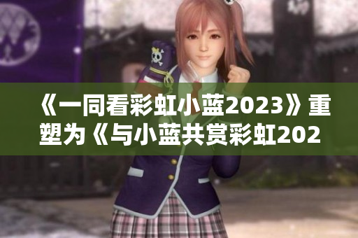 《一同看彩虹小藍2023》重塑為《與小藍共賞彩虹2023：免費奇遇》