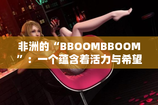 非洲的“BBOOMBBOOM”：一個蘊含著活力與希望的文化現(xiàn)象