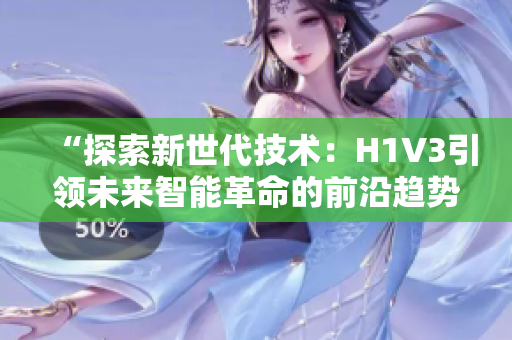 “探索新世代技術(shù)：H1V3引領(lǐng)未來智能革命的前沿趨勢(shì)與應(yīng)用探索”