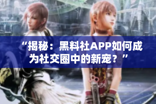 “揭秘：黑料社APP如何成為社交圈中的新寵？”