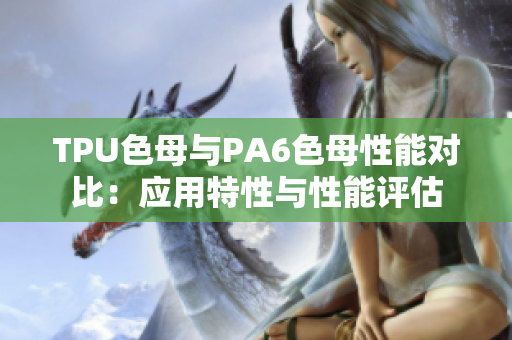 TPU色母與PA6色母性能對比：應(yīng)用特性與性能評估