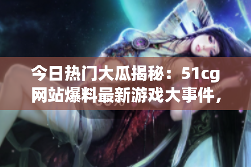 今日熱門大瓜揭秘：51cg網站爆料最新游戲大事件，引發(fā)玩家狂熱討論！