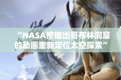 “NASA挖掘出哥布林洞窟的動畫重新定位太空探索”