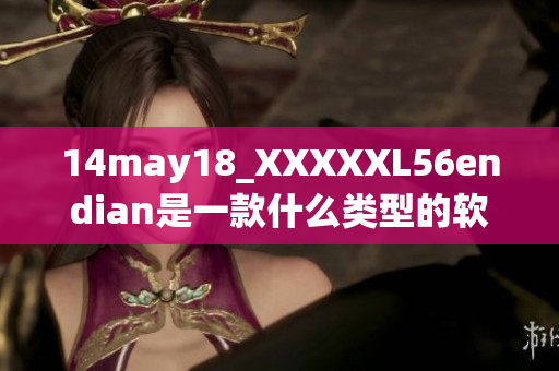 14may18_XXXXXL56endian是一款什么類型的軟件或者產(chǎn)品呢？