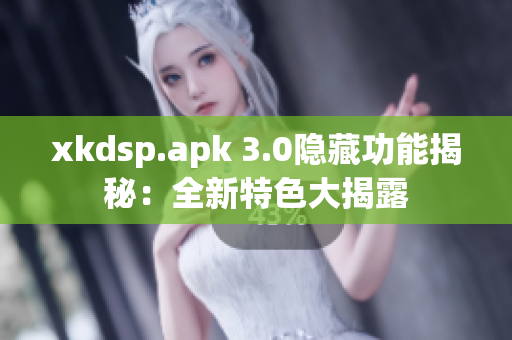 xkdsp.apk 3.0隱藏功能揭秘：全新特色大揭露