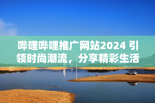 嗶哩嗶哩推廣網(wǎng)站2024 引領時尚潮流，分享精彩生活