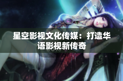 星空影視文化傳媒：打造華語影視新傳奇