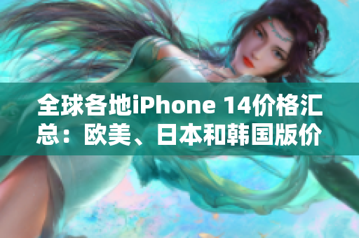 全球各地iPhone 14價(jià)格匯總：歐美、日本和韓國版價(jià)格大揭秘！