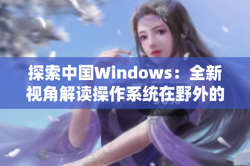 探索中國Windows：全新視角解讀操作系統(tǒng)在野外的應(yīng)用與發(fā)展