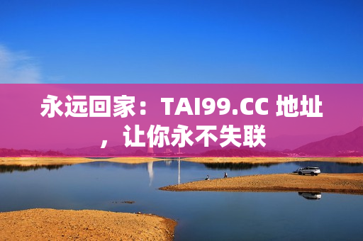 永遠(yuǎn)回家：TAI99.CC 地址，讓你永不失聯(lián)