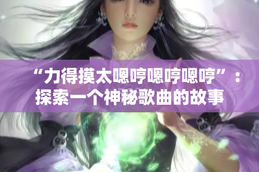 “力得摸太嗯哼嗯哼嗯哼”：探索一個(gè)神秘歌曲的故事