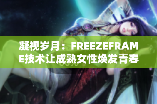 凝視歲月：FREEZEFRAME技術(shù)讓成熟女性煥發(fā)青春活力