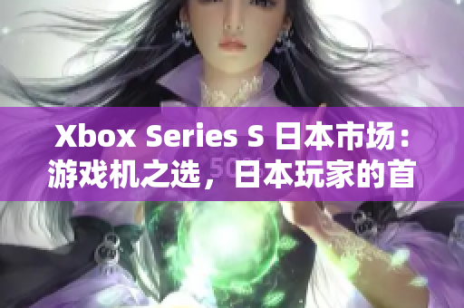 Xbox Series S 日本市場：游戲機之選，日本玩家的首選