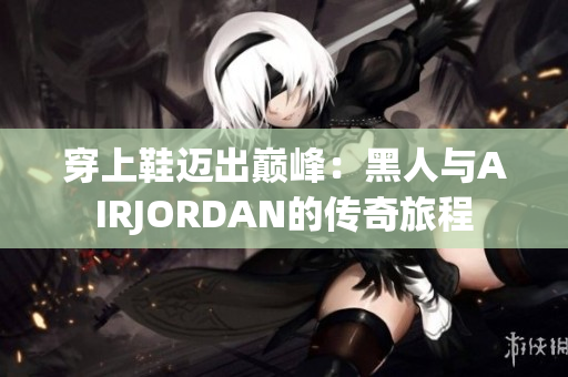 穿上鞋邁出巔峰：黑人與AIRJORDAN的傳奇旅程