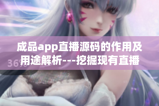 成品app直播源碼的作用及用途解析---挖掘現(xiàn)有直播app源碼的價(jià)值