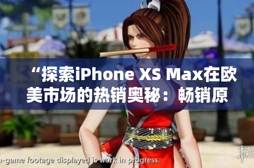 “探索iPhone XS Max在歐美市場的熱銷奧秘：暢銷原因揭秘、用戶口碑解讀與市場趨勢分析”