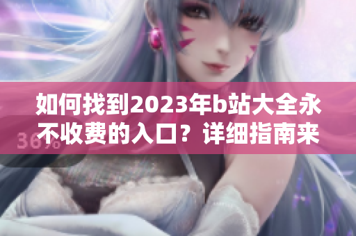 如何找到2023年b站大全永不收費的入口？詳細(xì)指南來了！