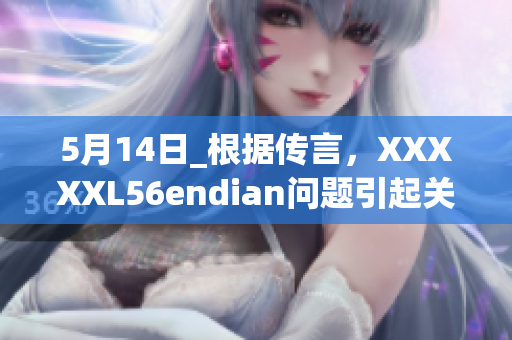 5月14日_根據(jù)傳言，XXXXXL56endian問題引起關(guān)注