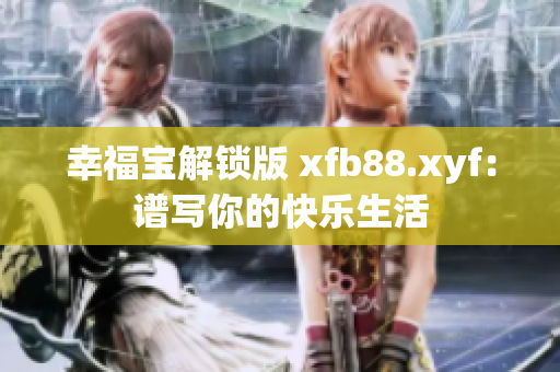 幸福寶解鎖版 xfb88.xyf：譜寫你的快樂生活