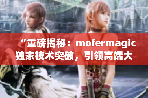 “重磅揭秘：mofermagic獨家技術(shù)突破，引領(lǐng)高端大腸交革命！”