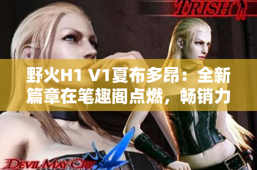 野火H1 V1夏布多昂：全新篇章在筆趣閣點燃，暢銷力作引爆閱讀熱潮