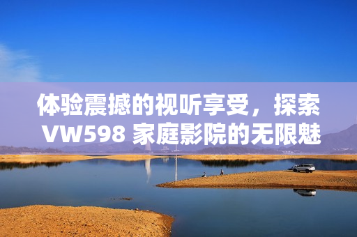 體驗(yàn)震撼的視聽(tīng)享受，探索 VW598 家庭影院的無(wú)限魅力