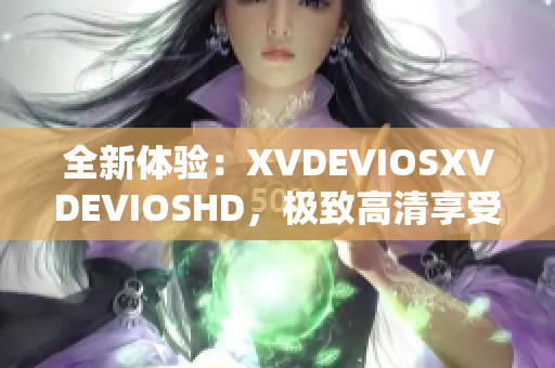 全新體驗(yàn)：XVDEVIOSXVDEVIOSHD，極致高清享受影音盛宴