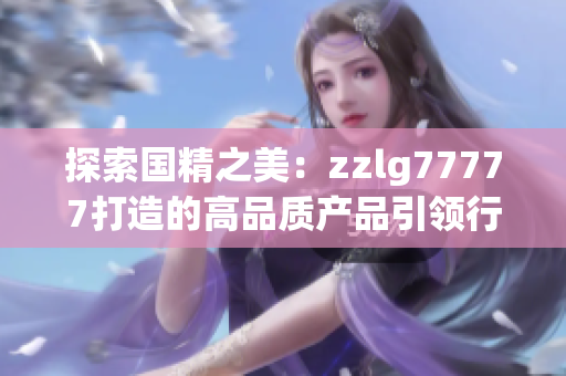 探索國(guó)精之美：zzlg77777打造的高品質(zhì)產(chǎn)品引領(lǐng)行業(yè)新潮流