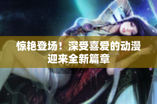 驚艷登場！深受喜愛的動漫迎來全新篇章