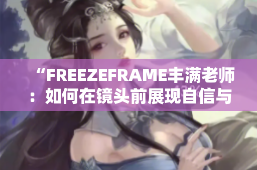 “FREEZEFRAME豐滿老師：如何在鏡頭前展現(xiàn)自信與魅力？”