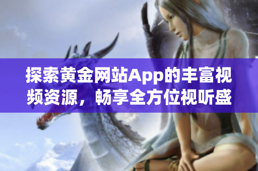 探索黃金網(wǎng)站App的豐富視頻資源，暢享全方位視聽盛宴