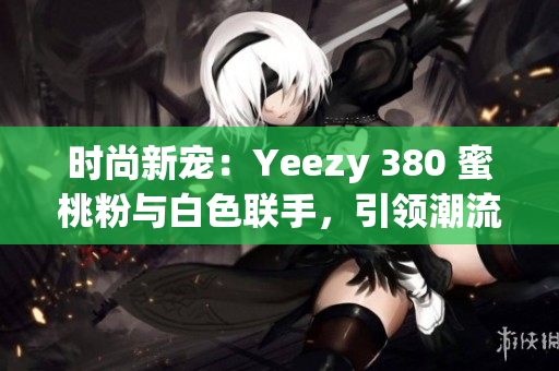 時尚新寵：Yeezy 380 蜜桃粉與白色聯(lián)手，引領(lǐng)潮流風向