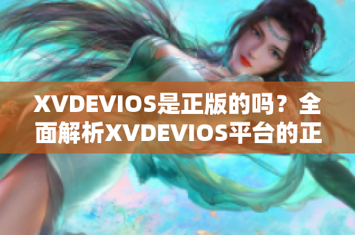 XVDEVIOS是正版的嗎？全面解析XVDEVIOS平臺(tái)的正版性質(zhì)