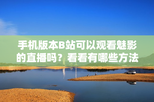 手機版本B站可以觀看魅影的直播嗎？看看有哪些方法和注意事項