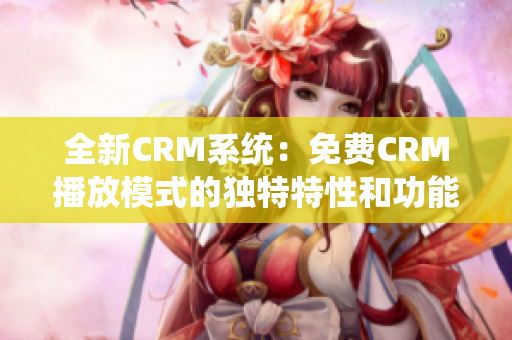 全新CRM系統(tǒng)：免費CRM播放模式的獨特特性和功能