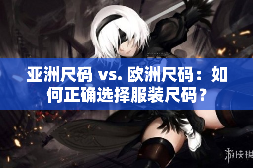 亞洲尺碼 vs. 歐洲尺碼：如何正確選擇服裝尺碼？