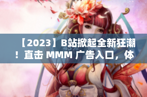 【2023】B站掀起全新狂潮！直擊 MMM 廣告入口，體驗(yàn)全新推廣通道