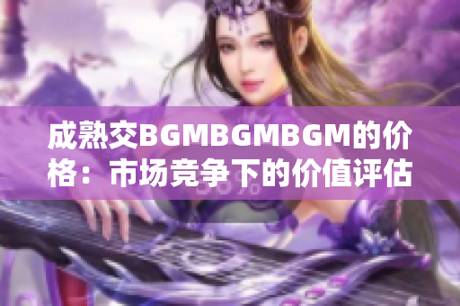 成熟交BGMBGMBGM的價(jià)格：市場(chǎng)競(jìng)爭(zhēng)下的價(jià)值評(píng)估與定價(jià)策略