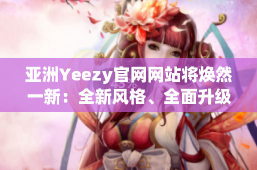 亞洲Yeezy官網(wǎng)網(wǎng)站將煥然一新：全新風格、全面升級！