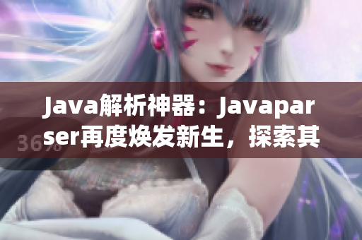 Java解析神器：Javaparser再度煥發(fā)新生，探索其獨特之處與優(yōu)勢