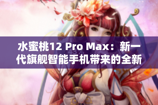 水蜜桃12 Pro Max：新一代旗艦智能手機(jī)帶來(lái)的全新體驗(yàn)