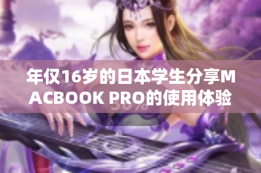 年僅16歲的日本學(xué)生分享MACBOOK PRO的使用體驗(yàn)：詳細(xì)評(píng)測(cè)報(bào)告