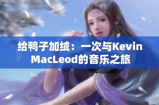 給鴨子加絨：一次與Kevin MacLeod的音樂之旅