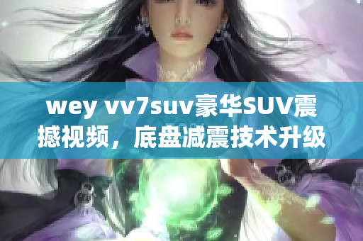 wey vv7suv豪華SUV震撼視頻，底盤減震技術(shù)升級展示