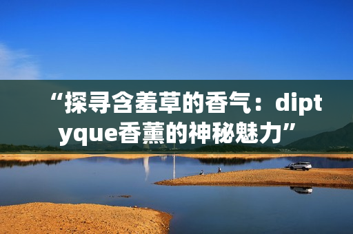 “探尋含羞草的香氣：diptyque香薰的神秘魅力”