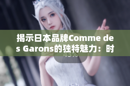 揭示日本品牌Comme des Garons的獨特魅力：時尚與創(chuàng)意的融合之道