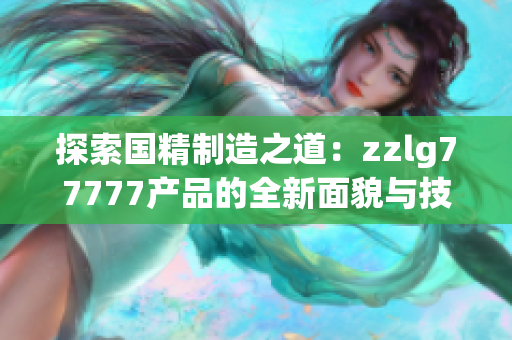 探索國精制造之道：zzlg77777產(chǎn)品的全新面貌與技術(shù)革新