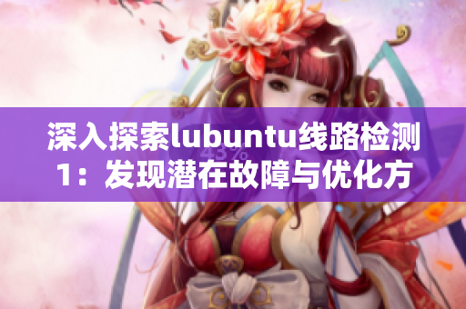 深入探索lubuntu線路檢測(cè)1：發(fā)現(xiàn)潛在故障與優(yōu)化方向