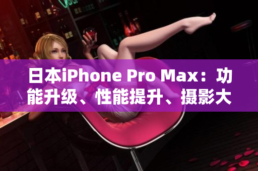 日本iPhone Pro Max：功能升級、性能提升、攝影大進(jìn)步！