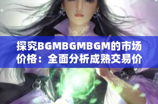 探究BGMBGMBGM的市場價格：全面分析成熟交易價格與趨勢